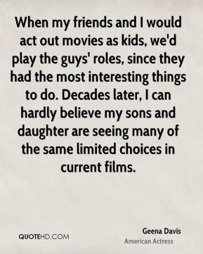 Geena Davis - When my friends and I would act out movies as kids, we'd ...