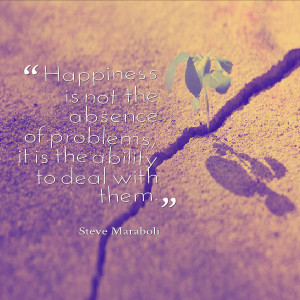 Life quote about happiness: Not the absence of but the ability to deal ...