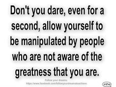 ... manipulated by people who are not aware of the greatness that you are
