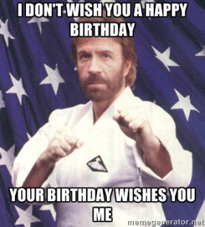 Chuck Norris - i don't wish you a happy birthday Your birthday wishes ...
