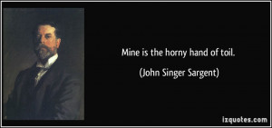 Mine is the horny hand of toil. - John Singer Sargent