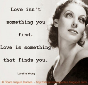 isn't something you find. Love is something that finds you. ~Loretta ...