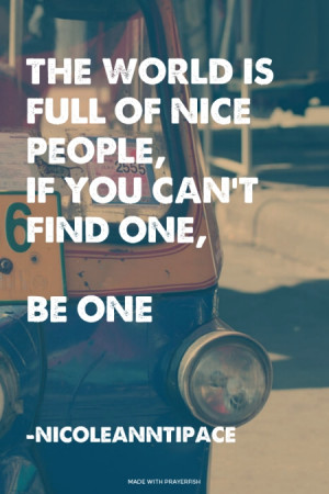 the world is full of nice people, if you can't find one, BE ONE ...