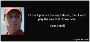 ... should, then I won't play the way that I know I can. - Ivan Lendl