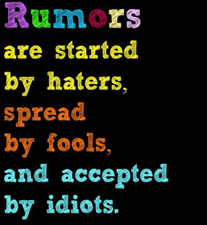 Rumors are started by haters, spread by fools, and accepted by idiots ...