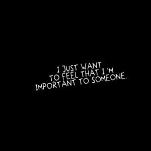 ... .com/i-just-want-to-feel-that-im-important-to-someone-love-quote