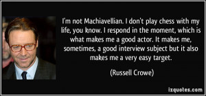 not Machiavellian. I don't play chess with my life, you know. I ...