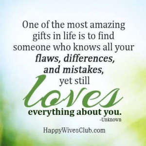 most amazing gifts in life is to find someone who knows all your flaws ...
