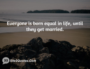 Everyone is born equal in life, until they get married.