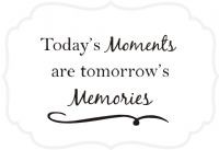Today's moments are tomorrow's memories
