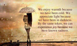 We enjoy warmth because we have been cold...We appreciate light ...