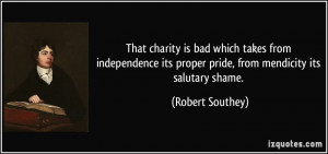 ... its proper pride, from mendicity its salutary shame. - Robert Southey