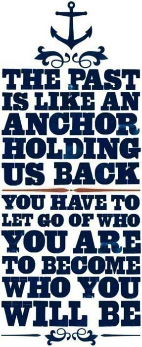 The past is like and anchor holding us back. You have to let go of who ...