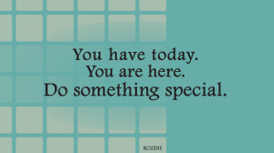 You Have Today. You Are Here. Do Something Special.