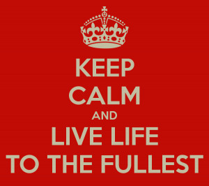 Live Life To The Fullest Keep calm and live life to the