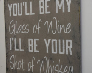 You'll Be My Glass Of Wine I'll Be Your Shot Of Whiskey DistressedWood ...