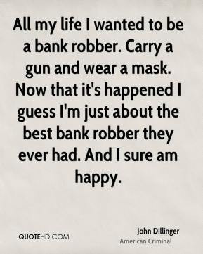 John Dillinger - All my life I wanted to be a bank robber. Carry a gun ...