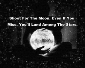 Shoot for the moon. Even if you miss, you'll land among the stars ...