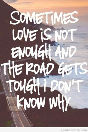 sometimes love is not enough and the road gets tough i dont know why