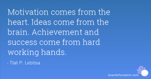Motivation comes from the heart. Ideas come from the brain ...
