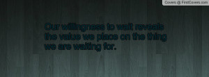 Our willingness to wait reveals the value we place on the thing we are ...