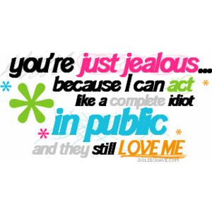 You’re Just Jealous because I can act like a complete idiot in ...