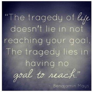 ... goal. The tragedy lies in having no goal to reach. ~Benjamin Mays