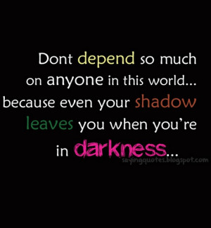 Dont depend so much on anyone in this world.