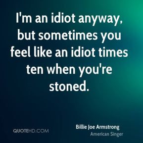 Billie Joe Armstrong - I'm an idiot anyway, but sometimes you feel ...