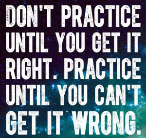 Practice doesn't make perfect... Perfect practice makes perfect ...