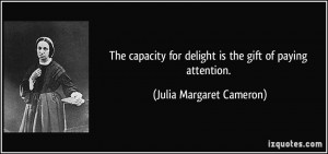 The capacity for delight is the gift of paying attention. - Julia ...