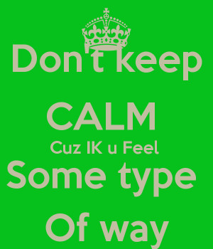 Don't keep CALM Cuz IK u Feel Some type Of way