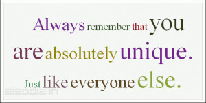 Always remember that you are absolutely unique. Just like everyone ...