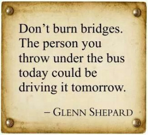 Don't burn bridges.