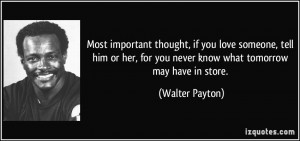 ... , for you never know what tomorrow may have in store. - Walter Payton