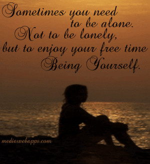 need to be alone. Not to be lonely, but to enjoy your free time being ...