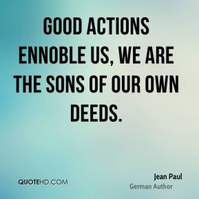 Jean Paul - Good actions ennoble us, we are the sons of our own deeds.