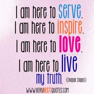 to serve. I am here to inspire. I am here to love. I am here to live ...