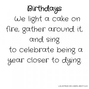 Birthdays We light a cake on fire, gather around it, and sing to ...