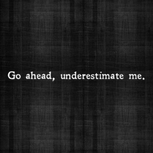 Go ahead, underestimate me.”