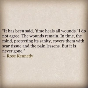 ... scar tissue and the pain lessens. But it is never gone - Rose Kennedy