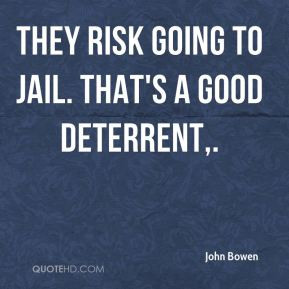 John Bowen - They risk going to jail. That's a good deterrent.