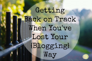 Getting Back on Track When You’ve Lost Your {Blogging} Way