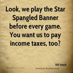 Bill Veeck - Look, we play the Star Spangled Banner before every game ...