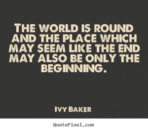 The world is round and the place which may seem like the end may also ...