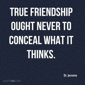 St. Jerome - True friendship ought never to conceal what it thinks.