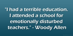 ... school for emotionally disturbed teachers.” – Woody Allen