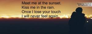 Meet me at the sunset.Kiss me in the rain.Once I lose your touchI will ...
