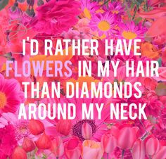 rather have flowers in my hair than diamonds around my neck ...