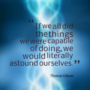 If we all did the things we were capable of doing, we would literally ...
